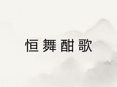 恒舞酣歌 恒舞酣歌