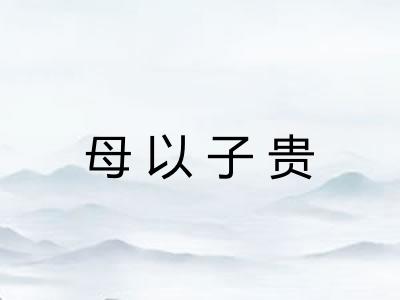 母以子贵 母以子贵