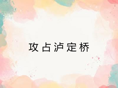 攻占泸定桥 攻占泸定桥