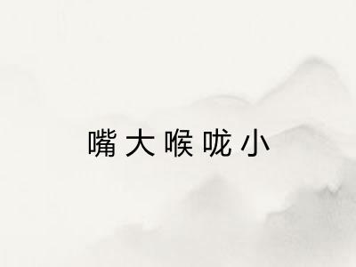 嘴大喉咙小 嘴大喉咙小