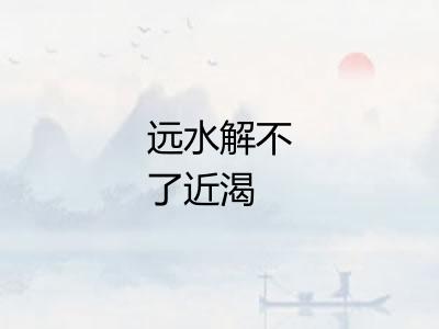 远水解不了近渴