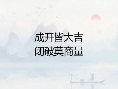 成开皆大吉闭破莫商量 成开皆大吉闭破莫商量