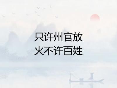 只许州官放火不许百姓点灯 只许州官放火不许百姓点灯