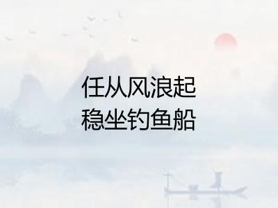 任从风浪起稳坐钓鱼船 任从风浪起稳坐钓鱼船