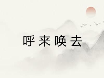 呼来唤去 呼来唤去