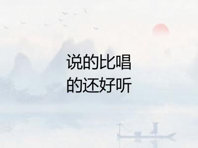 说的比唱的还好听